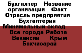 Бухгалтер › Название организации ­ Факт › Отрасль предприятия ­ Бухгалтерия › Минимальный оклад ­ 1 - Все города Работа » Вакансии   . Крым,Бахчисарай